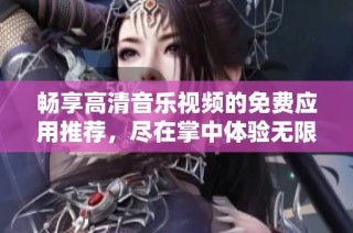 畅享高清音乐视频的免费应用推荐，尽在掌中体验无限乐趣