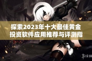 探索2023年十大最佳黄金投资软件应用推荐与评测指南