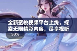 全新蜜桃视频平台上线，探索无限精彩内容，尽享视听盛宴！