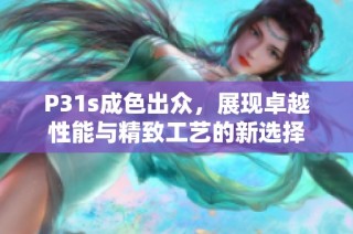 P31s成色出众，展现卓越性能与精致工艺的新选择