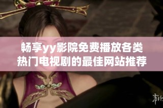 畅享yy影院免费播放各类热门电视剧的最佳网站推荐