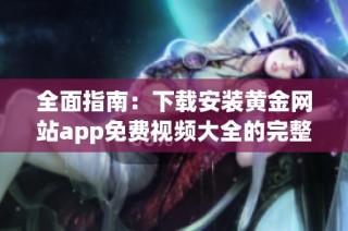 全面指南：下载安装黄金网站app免费视频大全的完整步骤与技巧