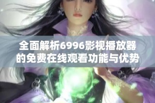 全面解析6996影视播放器的免费在线观看功能与优势