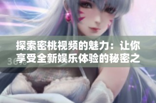 探索密桃视频的魅力：让你享受全新娱乐体验的秘密之源