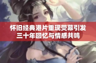 怀旧经典港片重现荧幕引发三十年回忆与情感共鸣