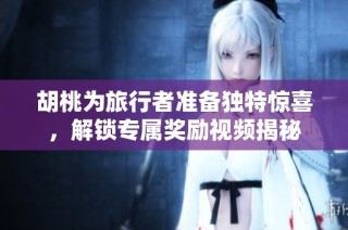 胡桃为旅行者准备独特惊喜，解锁专属奖励视频揭秘