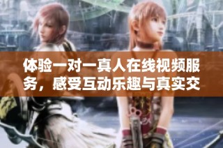 体验一对一真人在线视频服务，感受互动乐趣与真实交流