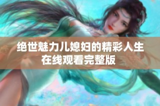 绝世魅力儿媳妇的精彩人生在线观看完整版 
