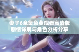 妻子6全集免费观看高清版剧情详解与角色分析分享