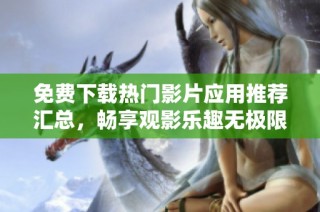 免费下载热门影片应用推荐汇总，畅享观影乐趣无极限