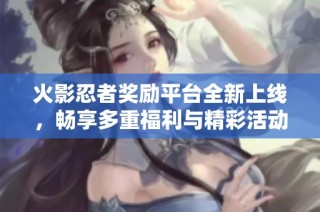 火影忍者奖励平台全新上线，畅享多重福利与精彩活动！