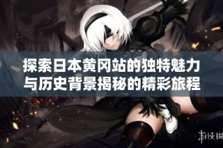 探索日本黄冈站的独特魅力与历史背景揭秘的精彩旅程