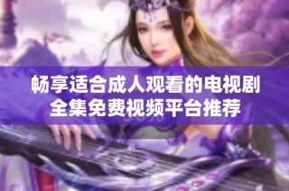 畅享适合成人观看的电视剧全集免费视频平台推荐