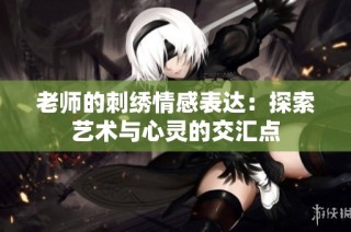 老师的刺绣情感表达：探索艺术与心灵的交汇点