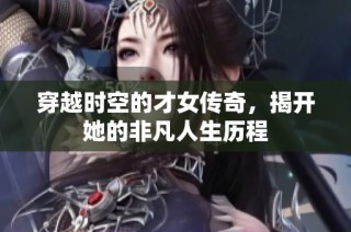 穿越时空的才女传奇，揭开她的非凡人生历程
