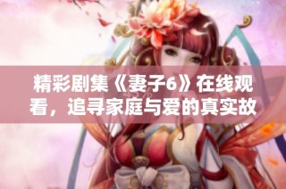 精彩剧集《妻子6》在线观看，追寻家庭与爱的真实故事