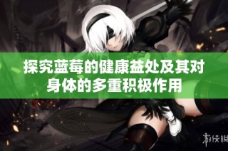 探究蓝莓的健康益处及其对身体的多重积极作用