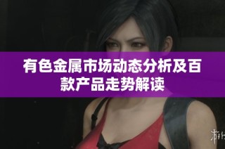 有色金属市场动态分析及百款产品走势解读