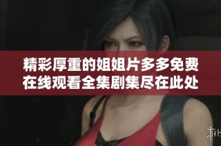 精彩厚重的姐姐片多多免费在线观看全集剧集尽在此处