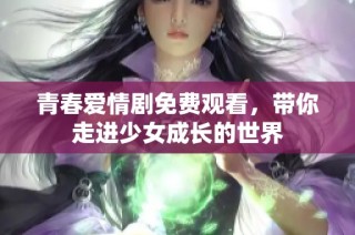 青春爱情剧免费观看，带你走进少女成长的世界