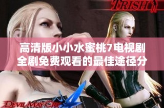 高清版小小水蜜桃7电视剧全剧免费观看的最佳途径分享