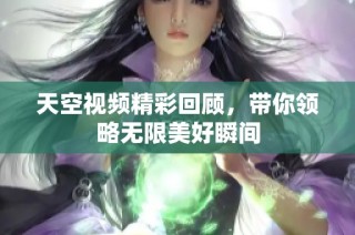 天空视频精彩回顾，带你领略无限美好瞬间