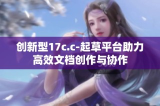 创新型17c.c-起草平台助力高效文档创作与协作
