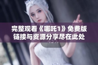 完整观看《哪吒1》免费版链接与资源分享尽在此处