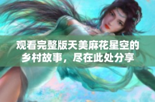 观看完整版天美麻花星空的乡村故事，尽在此处分享