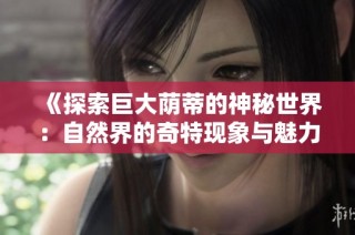 《探索巨大荫蒂的神秘世界：自然界的奇特现象与魅力》