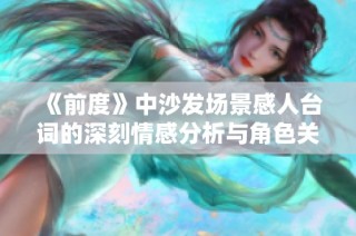 《前度》中沙发场景感人台词的深刻情感分析与角色关系探讨