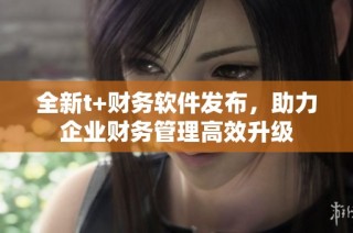 全新t+财务软件发布，助力企业财务管理高效升级
