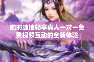 随时随地畅享真人一对一免费视频互动的全新体验