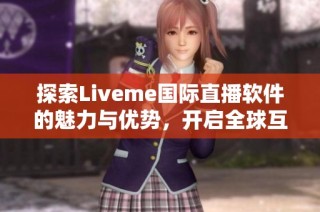 探索Liveme国际直播软件的魅力与优势，开启全球互动新体验