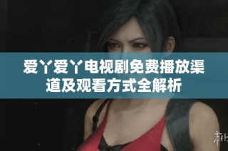 爱丫爱丫电视剧免费播放渠道及观看方式全解析