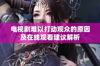电视剧难以打动观众的原因及在线观看建议解析