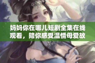 妈妈你在哪儿短剧全集在线观看，陪你感受温情母爱故事