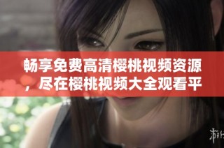 畅享免费高清樱桃视频资源，尽在樱桃视频大全观看平台