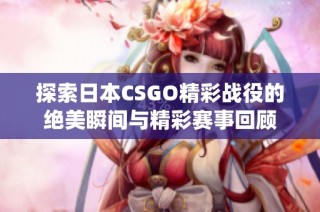 探索日本CSGO精彩战役的绝美瞬间与精彩赛事回顾
