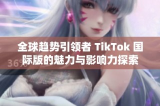 全球趋势引领者 TikTok 国际版的魅力与影响力探索