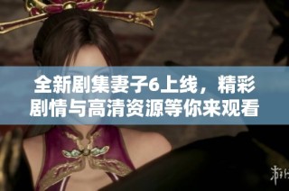 全新剧集妻子6上线，精彩剧情与高清资源等你来观看