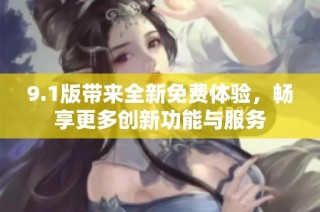 9.1版带来全新免费体验，畅享更多创新功能与服务