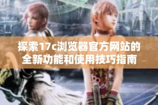 探索17c浏览器官方网站的全新功能和使用技巧指南