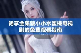 畅享全集版小小水蜜桃电视剧的免费观看指南