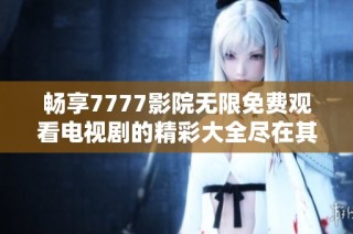 畅享7777影院无限免费观看电视剧的精彩大全尽在其中
