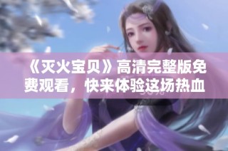 《灭火宝贝》高清完整版免费观看，快来体验这场热血冒险吧