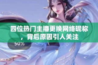 四位热门主播更换网络昵称，背后原因引人关注