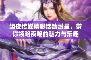 趣夜传媒精彩活动纷呈，带你领略夜晚的魅力与乐趣