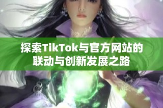 探索TikTok与官方网站的联动与创新发展之路