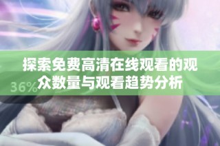 探索免费高清在线观看的观众数量与观看趋势分析